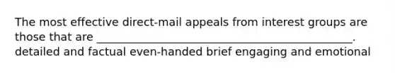 The most effective direct-mail appeals from interest groups are those that are ______________________________________________. detailed and factual even-handed brief engaging and emotional