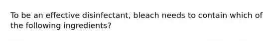 To be an effective disinfectant, bleach needs to contain which of the following ingredients?