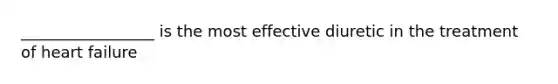 _________________ is the most effective diuretic in the treatment of heart failure