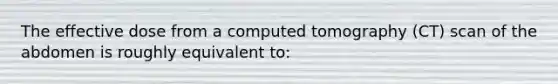 The effective dose from a computed tomography (CT) scan of the abdomen is roughly equivalent to: