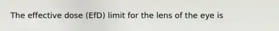 The effective dose (EfD) limit for the lens of the eye is