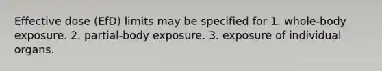 Effective dose (EfD) limits may be specified for 1. whole-body exposure. 2. partial-body exposure. 3. exposure of individual organs.