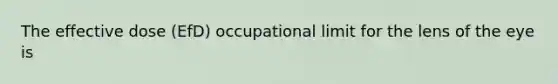 The effective dose (EfD) occupational limit for the lens of the eye is