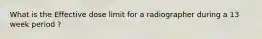 What is the Effective dose limit for a radiographer during a 13 week period ?