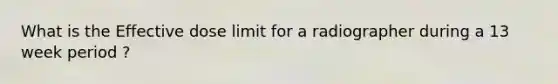 What is the Effective dose limit for a radiographer during a 13 week period ?