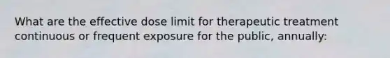 What are the effective dose limit for therapeutic treatment continuous or frequent exposure for the public, annually: