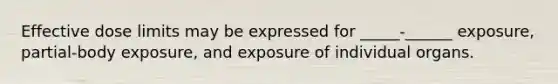 Effective dose limits may be expressed for _____-______ exposure, partial-body exposure, and exposure of individual organs.