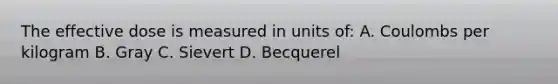 The effective dose is measured in units of: A. Coulombs per kilogram B. Gray C. Sievert D. Becquerel