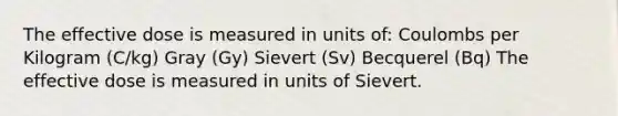 The effective dose is measured in units of: Coulombs per Kilogram (C/kg) Gray (Gy) Sievert (Sv) Becquerel (Bq) The effective dose is measured in units of Sievert.