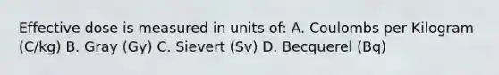 Effective dose is measured in units of: A. Coulombs per Kilogram (C/kg) B. Gray (Gy) C. Sievert (Sv) D. Becquerel (Bq)