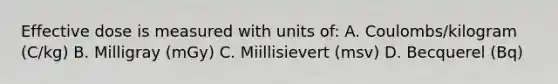 Effective dose is measured with units of: A. Coulombs/kilogram (C/kg) B. Milligray (mGy) C. Miillisievert (msv) D. Becquerel (Bq)