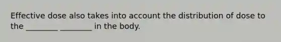 Effective dose also takes into account the distribution of dose to the ________ ________ in the body.