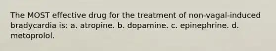 The MOST effective drug for the treatment of non-vagal-induced bradycardia is: a. atropine. b. dopamine. c. epinephrine. d. metoprolol.