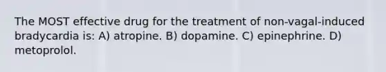 The MOST effective drug for the treatment of non-vagal-induced bradycardia is: A) atropine. B) dopamine. C) epinephrine. D) metoprolol.