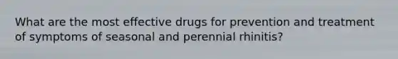 What are the most effective drugs for prevention and treatment of symptoms of seasonal and perennial rhinitis?