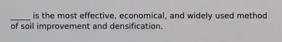 _____ is the most effective, economical, and widely used method of soil improvement and densification.