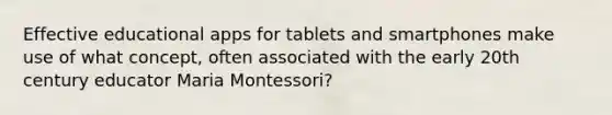 Effective educational apps for tablets and smartphones make use of what concept, often associated with the early 20th century educator Maria Montessori?