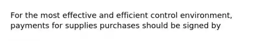 For the most effective and efficient control environment, payments for supplies purchases should be signed by