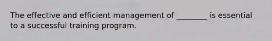 The effective and efficient management of ________ is essential to a successful training program.