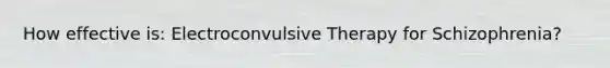 How effective is: Electroconvulsive Therapy for Schizophrenia?