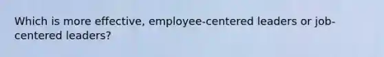 Which is more effective, employee-centered leaders or job-centered leaders?