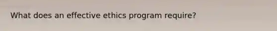 What does an effective ethics program require?
