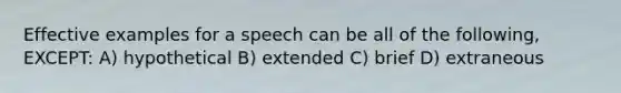 Effective examples for a speech can be all of the following, EXCEPT: A) hypothetical B) extended C) brief D) extraneous