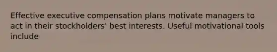 Effective executive compensation plans motivate managers to act in their stockholders' best interests. Useful motivational tools include