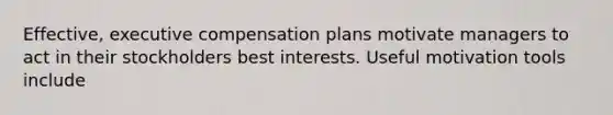 Effective, executive compensation plans motivate managers to act in their stockholders best interests. Useful motivation tools include