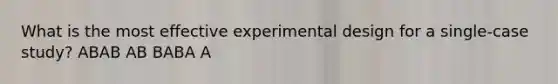 What is the most effective experimental design for a single-case study? ABAB AB BABA A