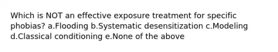 Which is NOT an effective exposure treatment for specific phobias? a.Flooding b.Systematic desensitization c.Modeling d.Classical conditioning e.None of the above