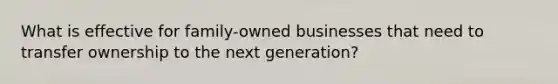 What is effective for family-owned businesses that need to transfer ownership to the next generation?