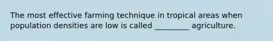 The most effective farming technique in tropical areas when population densities are low is called _________ agriculture.