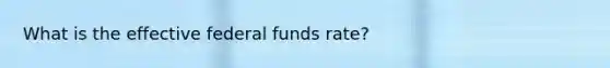 What is the effective federal funds rate?