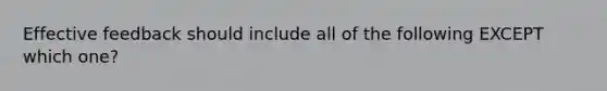 Effective feedback should include all of the following EXCEPT which one?