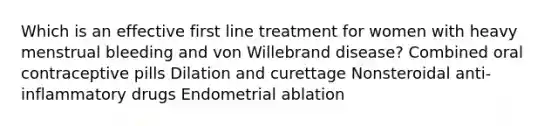 Which is an effective first line treatment for women with heavy menstrual bleeding and von Willebrand disease? Combined oral contraceptive pills Dilation and curettage Nonsteroidal anti-inflammatory drugs Endometrial ablation