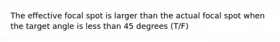 The effective focal spot is larger than the actual focal spot when the target angle is less than 45 degrees (T/F)