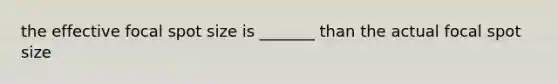 the effective focal spot size is _______ than the actual focal spot size