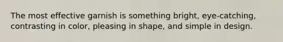 The most effective garnish is something bright, eye-catching, contrasting in color, pleasing in shape, and simple in design.