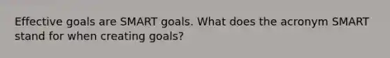 Effective goals are SMART goals. What does the acronym SMART stand for when creating goals?