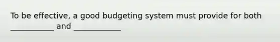 To be effective, a good budgeting system must provide for both ___________ and ____________