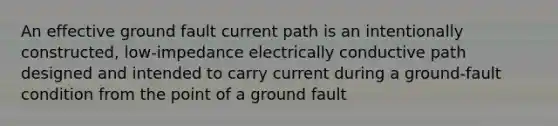 An effective ground fault current path is an intentionally constructed, low-impedance electrically conductive path designed and intended to carry current during a ground-fault condition from the point of a ground fault