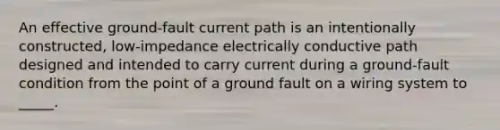 An effective ground-fault current path is an intentionally constructed, low-impedance electrically conductive path designed and intended to carry current during a ground-fault condition from the point of a ground fault on a wiring system to _____.