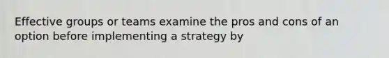 Effective groups or teams examine the pros and cons of an option before implementing a strategy by