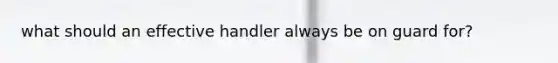 what should an effective handler always be on guard for?