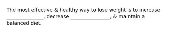 The most effective & healthy way to lose weight is to increase _______________, decrease ________________, & maintain a balanced diet.