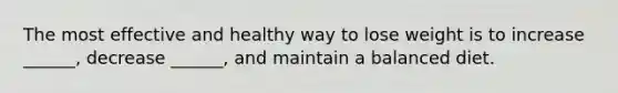 The most effective and healthy way to lose weight is to increase ______, decrease ______, and maintain a balanced diet.