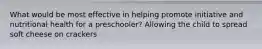What would be most effective in helping promote initiative and nutritional health for a preschooler? Allowing the child to spread soft cheese on crackers