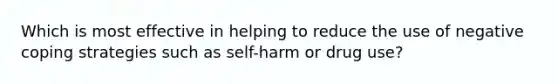 Which is most effective in helping to reduce the use of negative coping strategies such as self-harm or drug use?