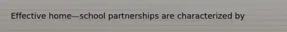 Effective home—school partnerships are characterized by